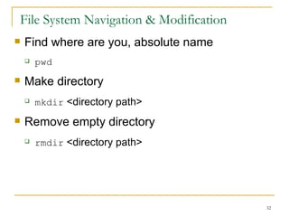 File System Navigation & Modification Find where are you, absolute name  pwd Make directory  mkdir  <directory path> Remove empty directory  rmdir  <directory path> 