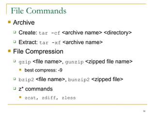 File Commands Archive  Create:  tar -cf  <archive name> <directory> Extract:  tar -xf  <archive name> File Compression  gzip  <file name>,  gunzip  <zipped file name> best compress: -9 bzip2  <file name>,  bunzip2  <zipped file> z* commands zcat, zdiff, zless 