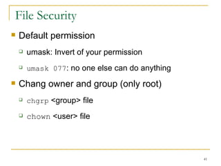 File Security  Default permission  umask: Invert of your permission  umask 077 : no one else can do anything Chang owner and group (only root)‏ chgrp  <group> file chown  <user> file  