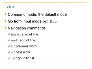 vim  Command mode, the default mode Go from input mode by:  Esc Navigation commands  home  : start of line end  : end of line  b  : previous word w  : next work  :#  : go to line # 