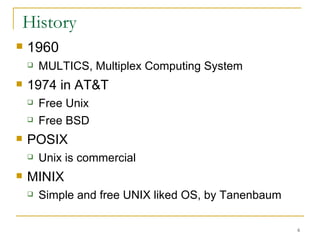 History  1960 MULTICS, Multiplex Computing System 1974 in AT&T Free Unix  Free BSD POSIX  Unix is commercial  MINIX Simple and free UNIX liked OS, by Tanenbaum 