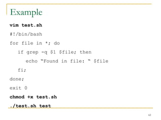 Example  vim test.sh  #!/bin/bash for file in *; do if grep -q $1 $file; then echo “Found in file: “ $file  fi; done; exit 0 chmod +x test.sh ./test.sh test 