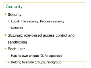 Security  Security  Local: File security, Process security  Network  SELinux: role-based access control and sandboxing  Each user  Has its own unique ID, /etc/passwd Belong to some groups, /etc/group 