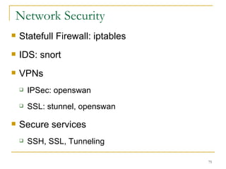 Network Security  Statefull Firewall: iptables IDS: snort  VPNs IPSec: openswan SSL: stunnel, openswan Secure services SSH, SSL, Tunneling  