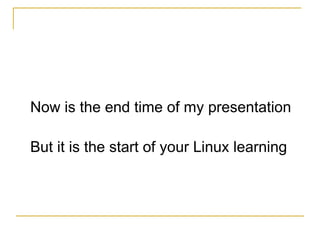 Now is the end time of my presentation But it is the start of your Linux learning  
