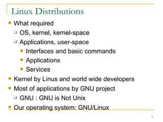 Linux Distributions  What required OS, kernel, kernel-space Applications, user-space Interfaces and basic commands Applications  Services  Kernel by Linus and world wide developers Most of applications by GNU project  GNU : GNU is Not Unix  Our operating system: GNU/Linux  