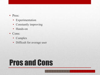 • Pros:
  • Experimentation
  • Constantly improving
  • Hands-on
• Cons:
  • Complex
  • Difficult for average user




Pros and Cons
 