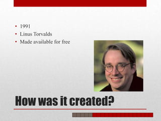 • 1991
• Linus Torvalds
• Made available for free




How was it created?
 