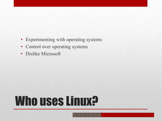 • Experimenting with operating systems
 • Control over operating systems
 • Dislike Microsoft




Who uses Linux?
 