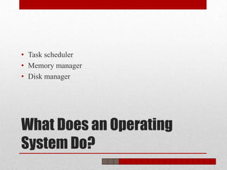 • Task scheduler
• Memory manager
• Disk manager




What Does an Operating
System Do?
 