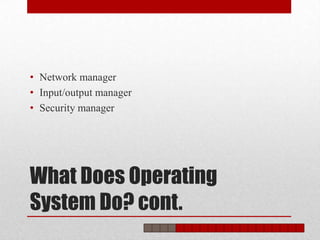 • Network manager
• Input/output manager
• Security manager




What Does Operating
System Do? cont.
 