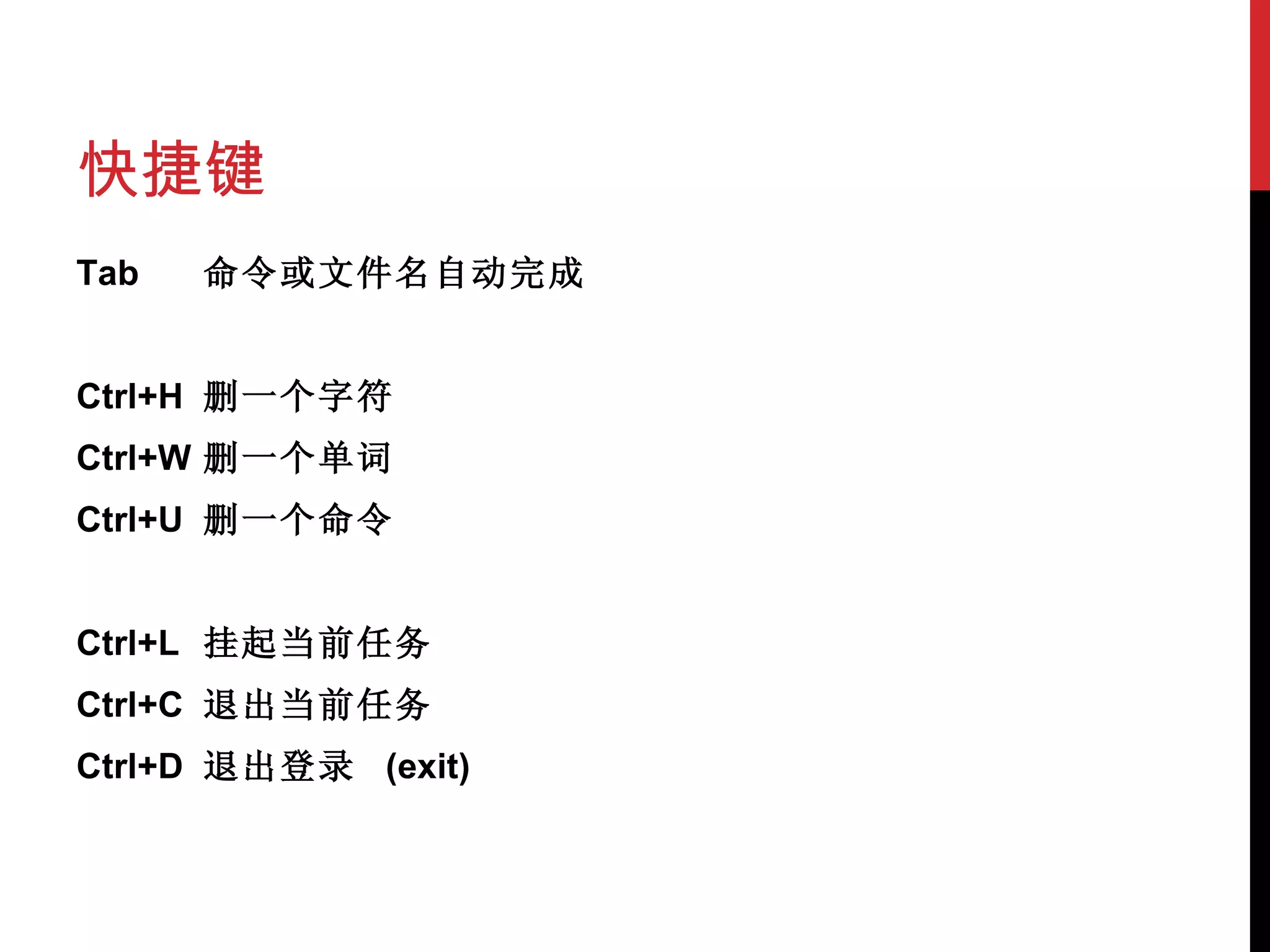 快捷键 Tab 命令或文件名自动完成   Ctrl+H 删一个字符 Ctrl+W 删一个单词 Ctrl+U 删一个命令   Ctrl+L 挂起当前 任务 Ctrl+C 退出当前任务 Ctrl+D 退出登录  (exit) 