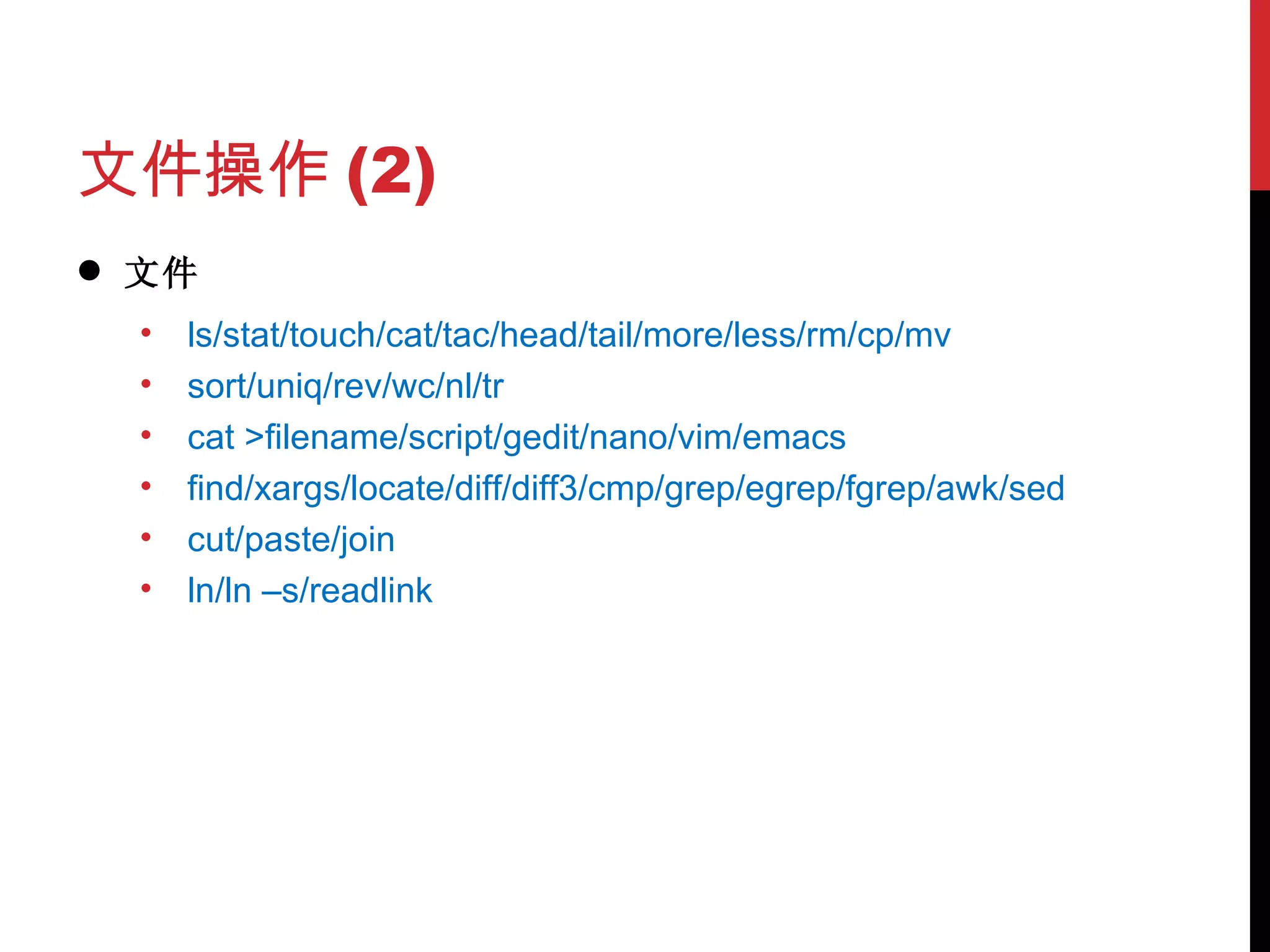 文件操作 (2) 文件 ls/stat/touch/cat/tac/head/tail/more/less/rm/cp/mv sort/uniq/rev/wc/nl/tr cat >filename/script/gedit/nano/vim/emacs find/xargs/locate/diff/diff3/cmp/grep/egrep/fgrep/awk/sed cut/paste/join ln/ln –s/readlink 