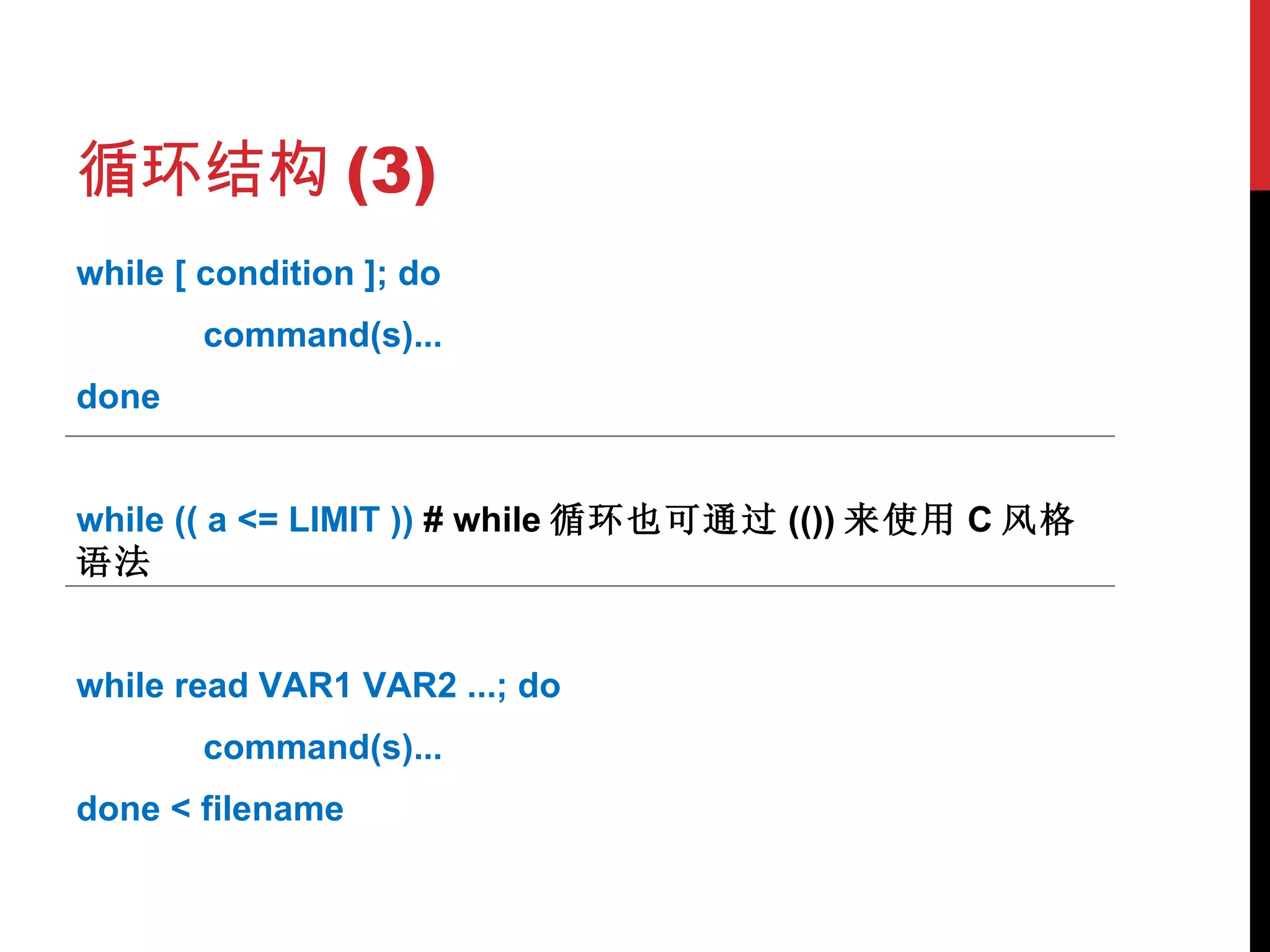 循环结构 (3) while [ condition ]; do command(s)... done while (( a <= LIMIT ))  # while 循环也可通过 (()) 来使用 C 风格语法 while read VAR1 VAR2 ...; do command(s)... done < filename 