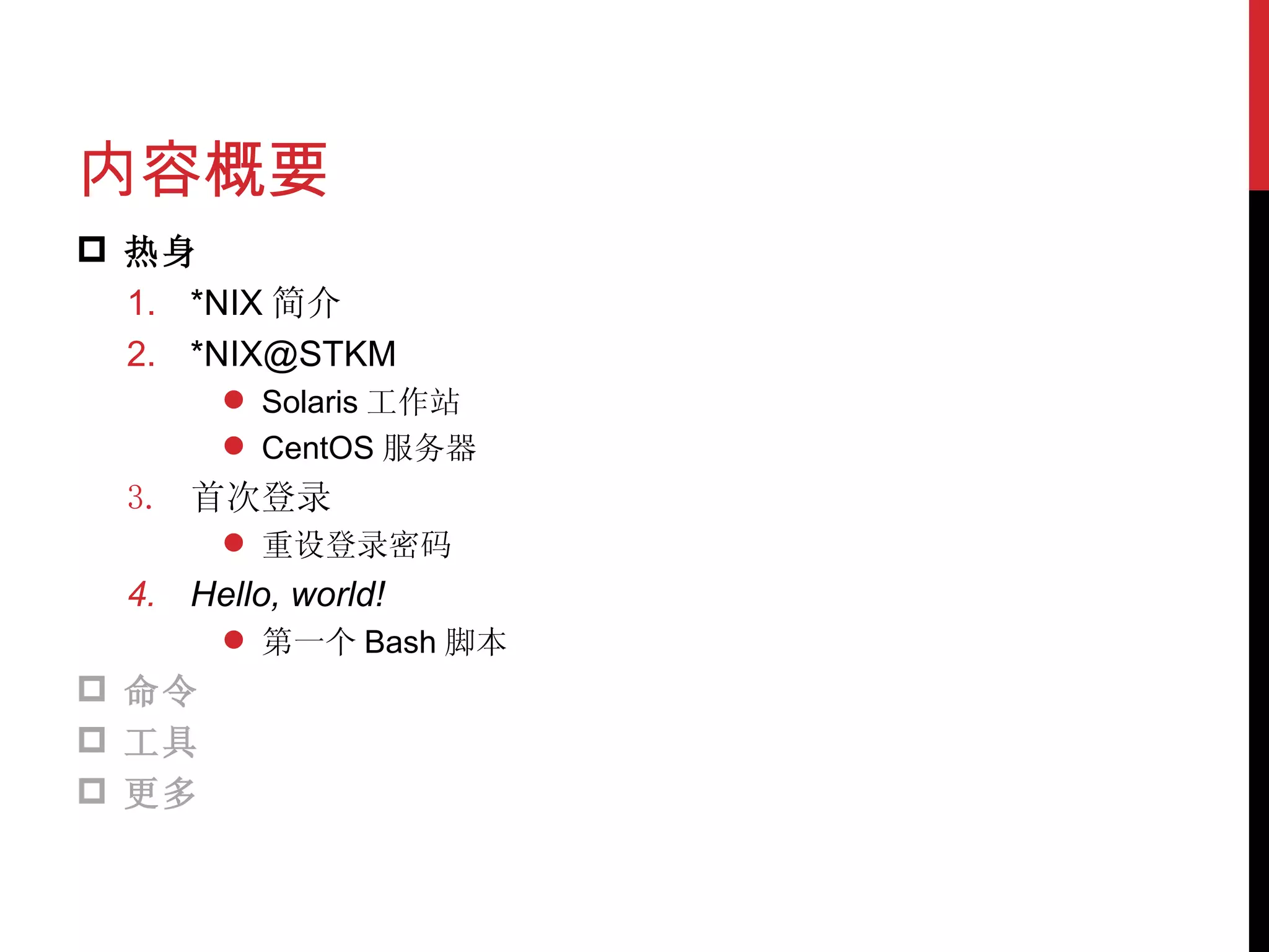 内容概要 热身 *NIX 简介 *NIX@STKM Solaris 工作站 CentOS 服务器 首次登录 重设登录密码 Hello, world! 第一个 Bash 脚本 命令 工具 更多 