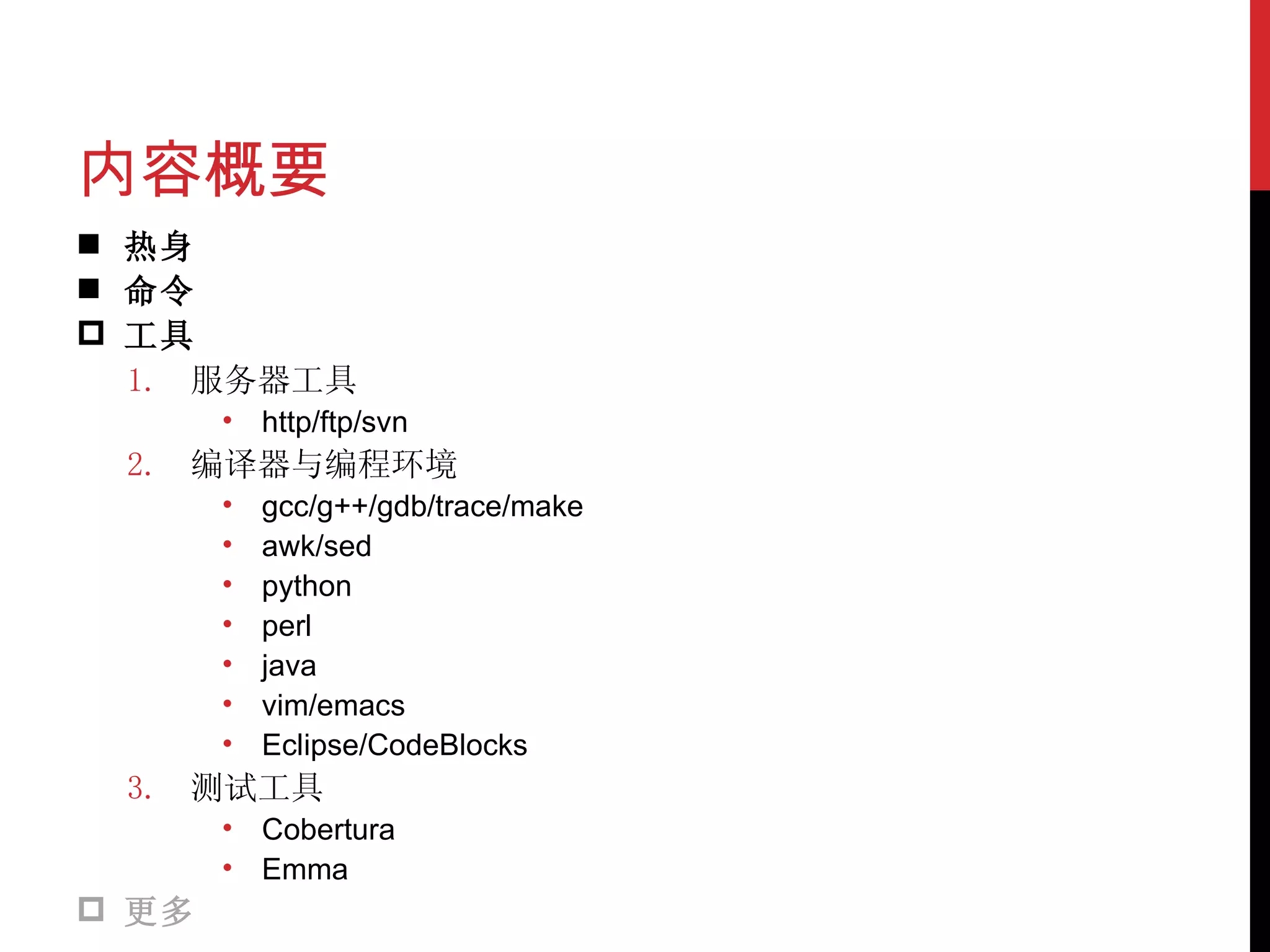内容概要 热身 命令 工具 服务器工具 http/ftp/svn 编译器与编程环境 gcc/g++/gdb/trace/make awk/sed python perl java vim/emacs Eclipse/CodeBlocks 测试工具 Cobertura Emma 更多 