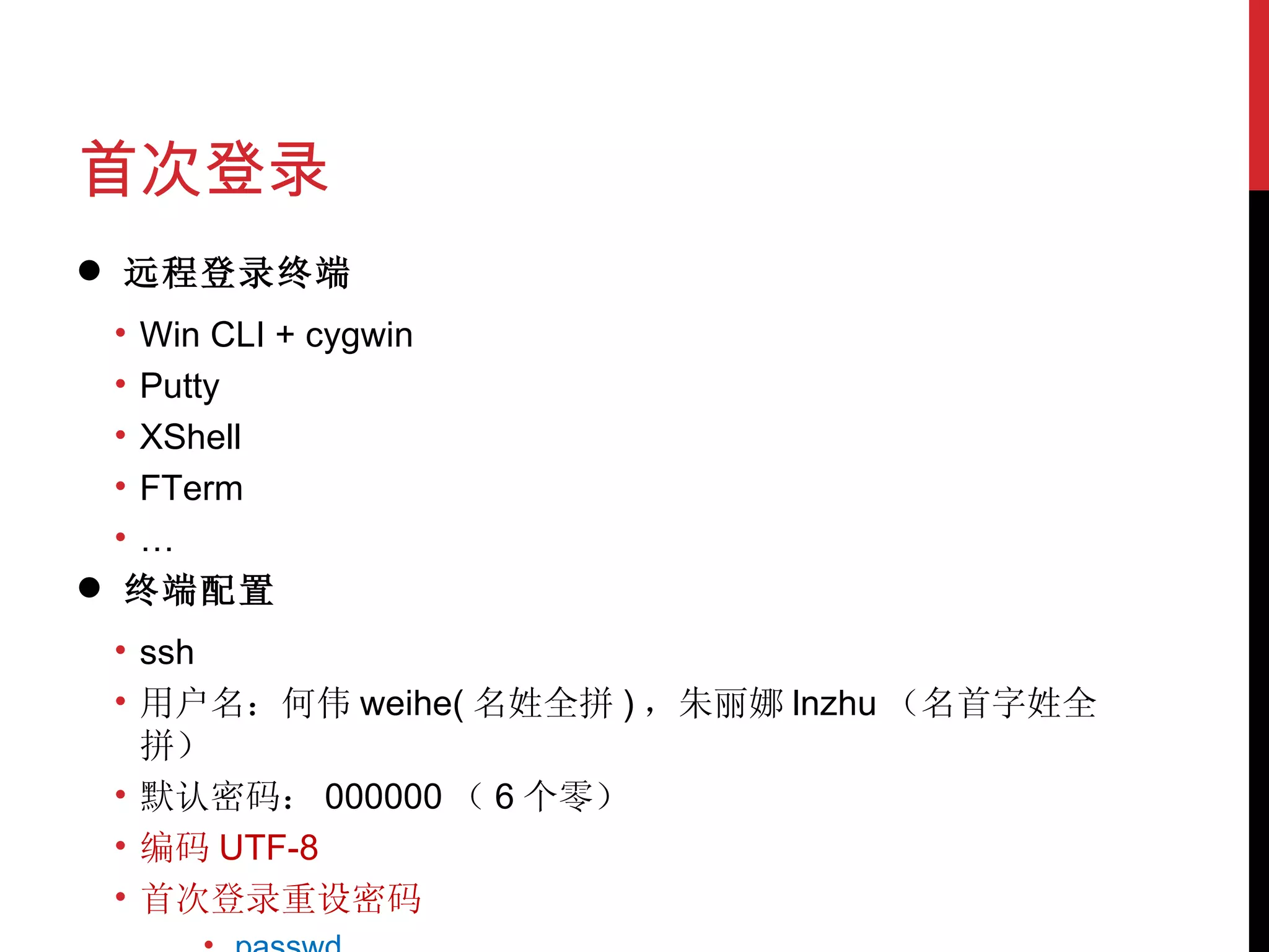 首次登录 远程登录终端 Win CLI + cygwin Putty XShell FTerm … 终端配置 ssh 用户名：何伟 weihe( 名姓全拼 ) ，朱丽娜 lnzhu （名首字姓全拼） 默认密码： 000000 （ 6 个零） 编码 UTF-8 首次登录重设密码 passwd 