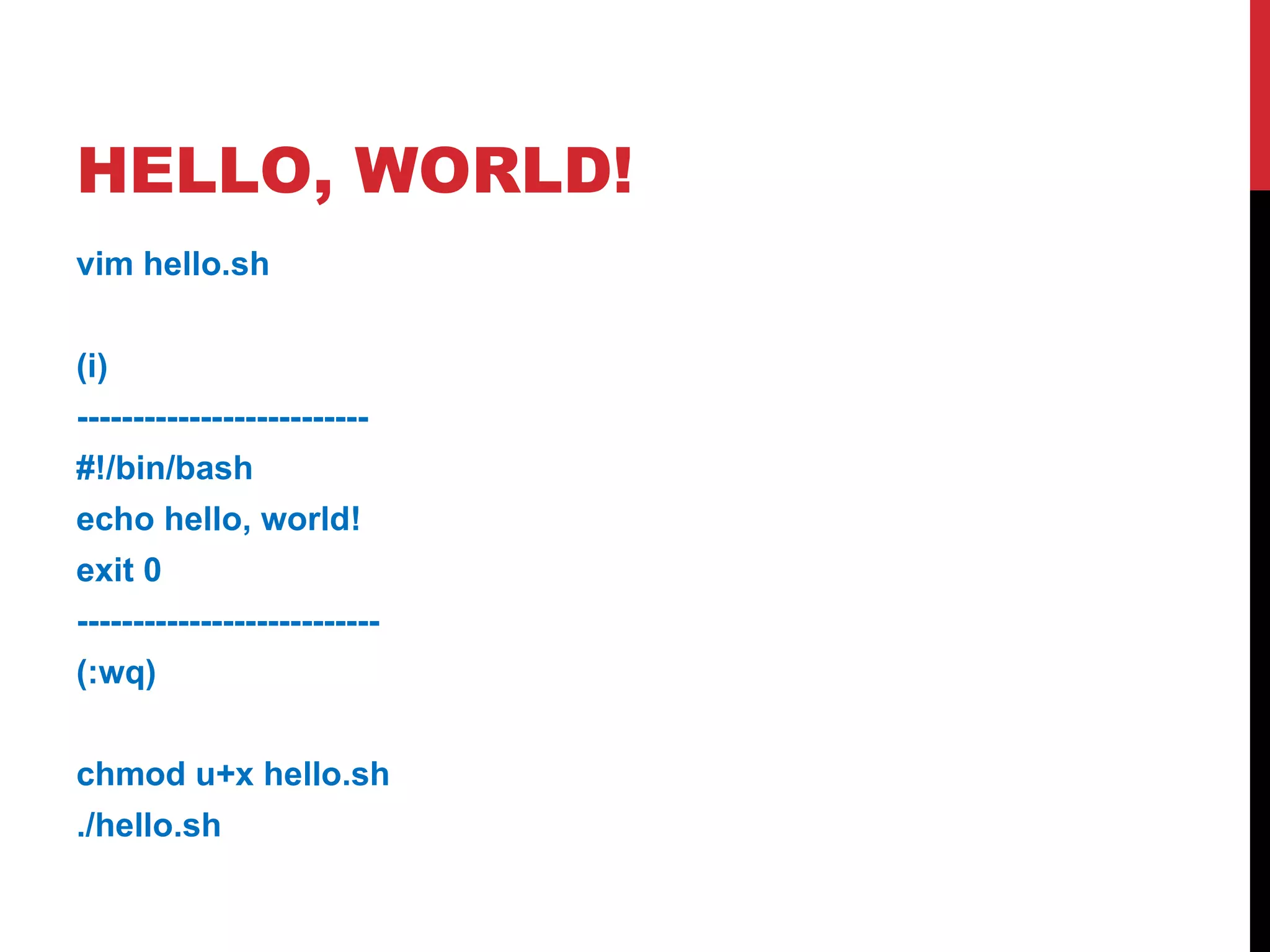 HELLO, WORLD! vim hello.sh (i) -------------------------- #!/bin/bash echo hello, world! exit 0 --------------------------- (:wq) chmod u+x hello.sh ./hello.sh 