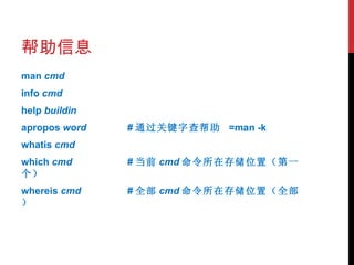 帮助信息 man  cmd info  cmd help  buildin apropos  word # 通过关键字查帮助   =man -k whatis  cmd which  cmd   # 当前 cmd 命令所在存储位置（第一个） whereis  cmd # 全部 cmd 命令所在存储位置（全部） 