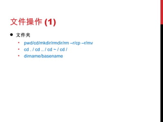 文件操作 (1) 文件夹 pwd/cd/mkdir/rmdir/rm –r/cp –r/mv cd . / cd .. / cd ~ / cd / dirname/basename 