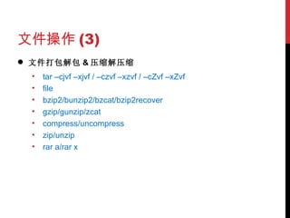 文件操作 (3) 文件打包解包 & 压缩解压缩 tar –cjvf –xjvf / –czvf –xzvf / –cZvf –xZvf file bzip2/bunzip2/bzcat/bzip2recover gzip/gunzip/zcat compress/uncompress zip/unzip rar a/rar x 