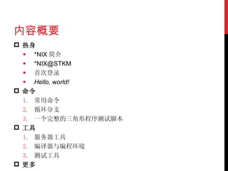 内容概要 热身 *NIX 简介 *NIX@STKM 首次登录 Hello, world! 命令 常用命令 循环分支 一个完整的三角形程序测试脚本 工具 服务器工具 编译器与编程环境 测试工具 更多 
