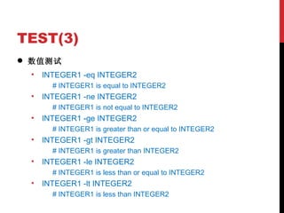 TEST(3) 数值测试 INTEGER1 -eq INTEGER2 # INTEGER1 is equal to INTEGER2 INTEGER1 -ne INTEGER2 # INTEGER1 is not equal to INTEGER2 INTEGER1 -ge INTEGER2 # INTEGER1 is greater than or equal to INTEGER2 INTEGER1 -gt INTEGER2 # INTEGER1 is greater than INTEGER2 INTEGER1 -le INTEGER2 # INTEGER1 is less than or equal to INTEGER2 INTEGER1 -lt INTEGER2 # INTEGER1 is less than INTEGER2 