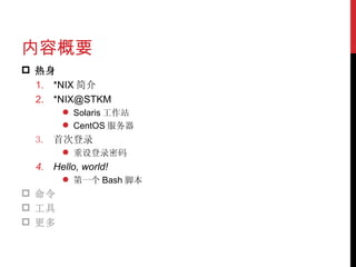 内容概要 热身 *NIX 简介 *NIX@STKM Solaris 工作站 CentOS 服务器 首次登录 重设登录密码 Hello, world! 第一个 Bash 脚本 命令 工具 更多 