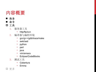 内容概要 热身 命令 工具 服务器工具 http/ftp/svn 编译器与编程环境 gcc/g++/gdb/trace/make awk/sed python perl java vim/emacs Eclipse/CodeBlocks 测试工具 Cobertura Emma 更多 