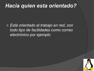 Hacia quien esta orientado?


   Está orientado al trabajo en red, con
    todo tipo de facilidades como correo
    electrónico por ejemplo
 