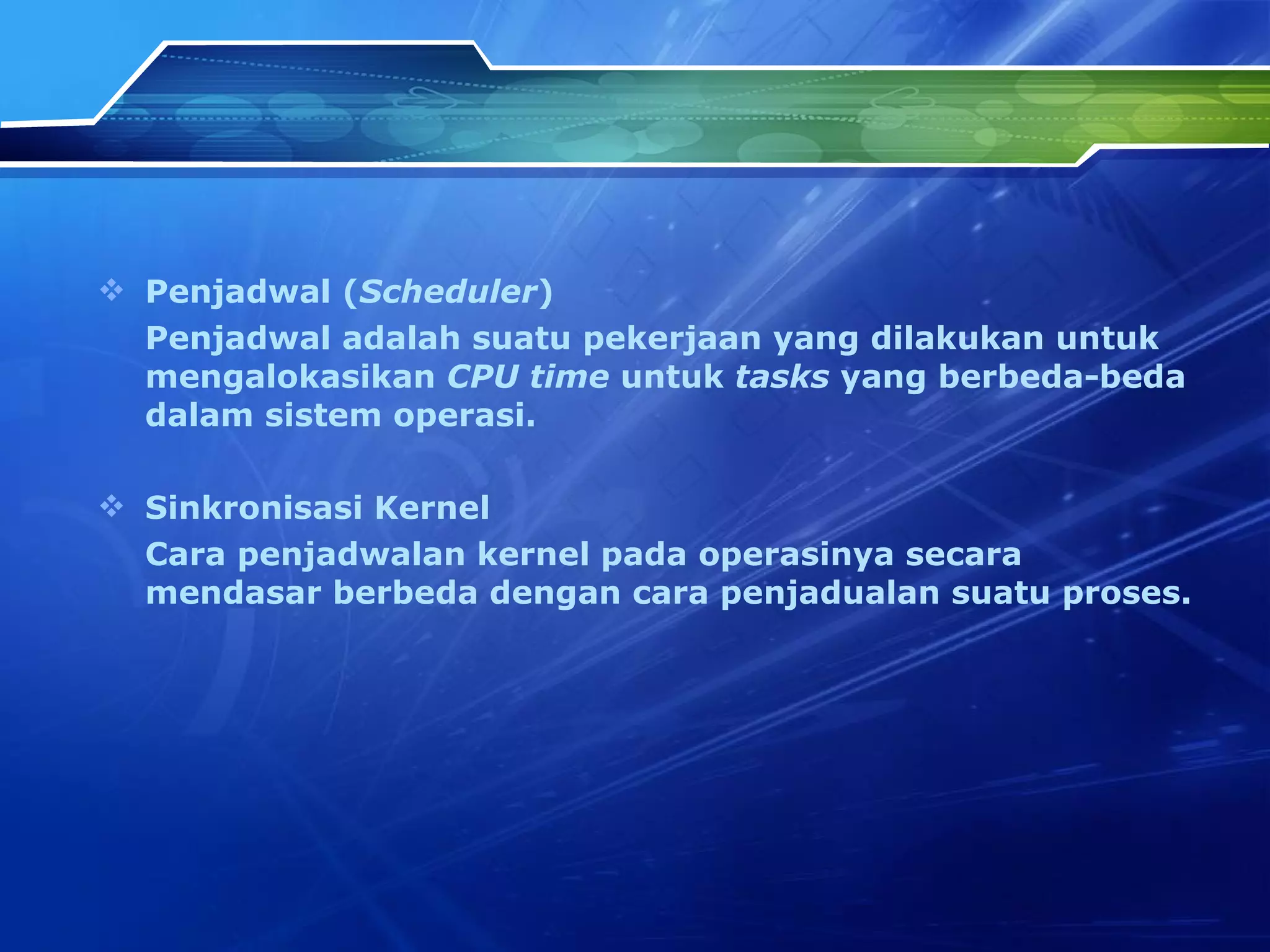 Penjad w al  ( Scheduler ) Penjad w al adalah suatu pekerjaan yang dilakukan untuk mengalokasikan  CPU time  untuk  tasks  yang berbeda-beda dalam sistem operasi. Sinkronisasi Kernel Cara penjad w alan kernel pada operasinya secara mendasar berbeda dengan cara penjadualan suatu proses. 