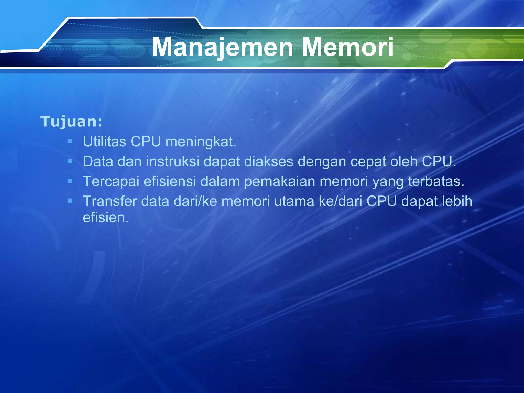 Manajemen Memori Tujuan: Utilitas CPU meningkat. Data dan instruksi dapat diakses dengan cepat oleh CPU. Tercapai efisiensi dalam pemakaian memori yang terbatas. Transfer data dari/ke memori utama ke/dari CPU dapat lebih efisien. 
