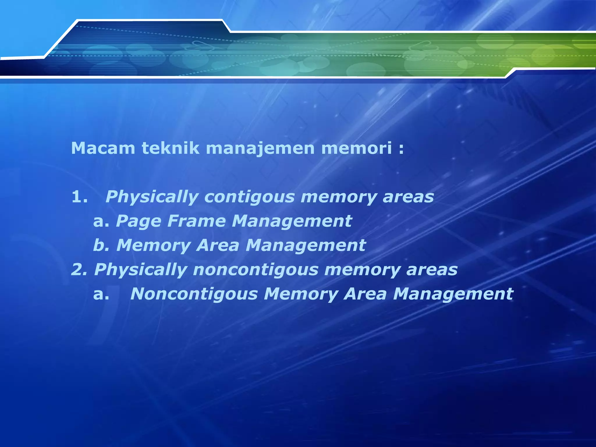 Macam teknik manajemen memori : 1.  Physically contigous memory areas a.  Page Frame Management b.  Memory Area Management 2.  Physically noncontigous memory areas a. Noncontigous Memory Area Management 
