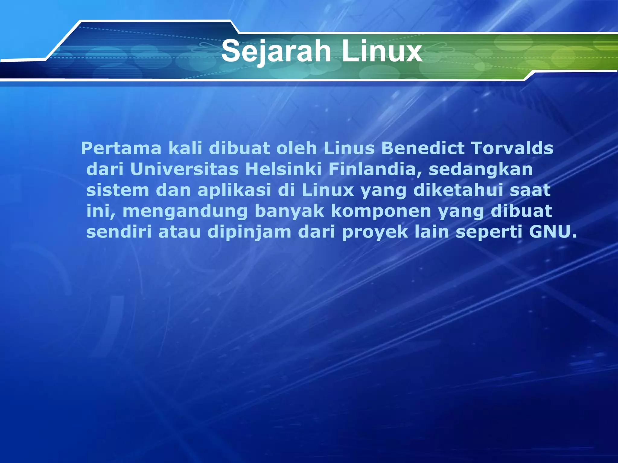Sejarah Linux Pertama kali dibuat oleh Linus Benedict Torvalds dari Universitas Helsinki Finlandia, sedangkan sistem dan aplikasi di Linux yang diketahui saat ini, mengandung banyak komponen yang dibuat sendiri atau dipinjam dari proyek lain seperti GNU. 