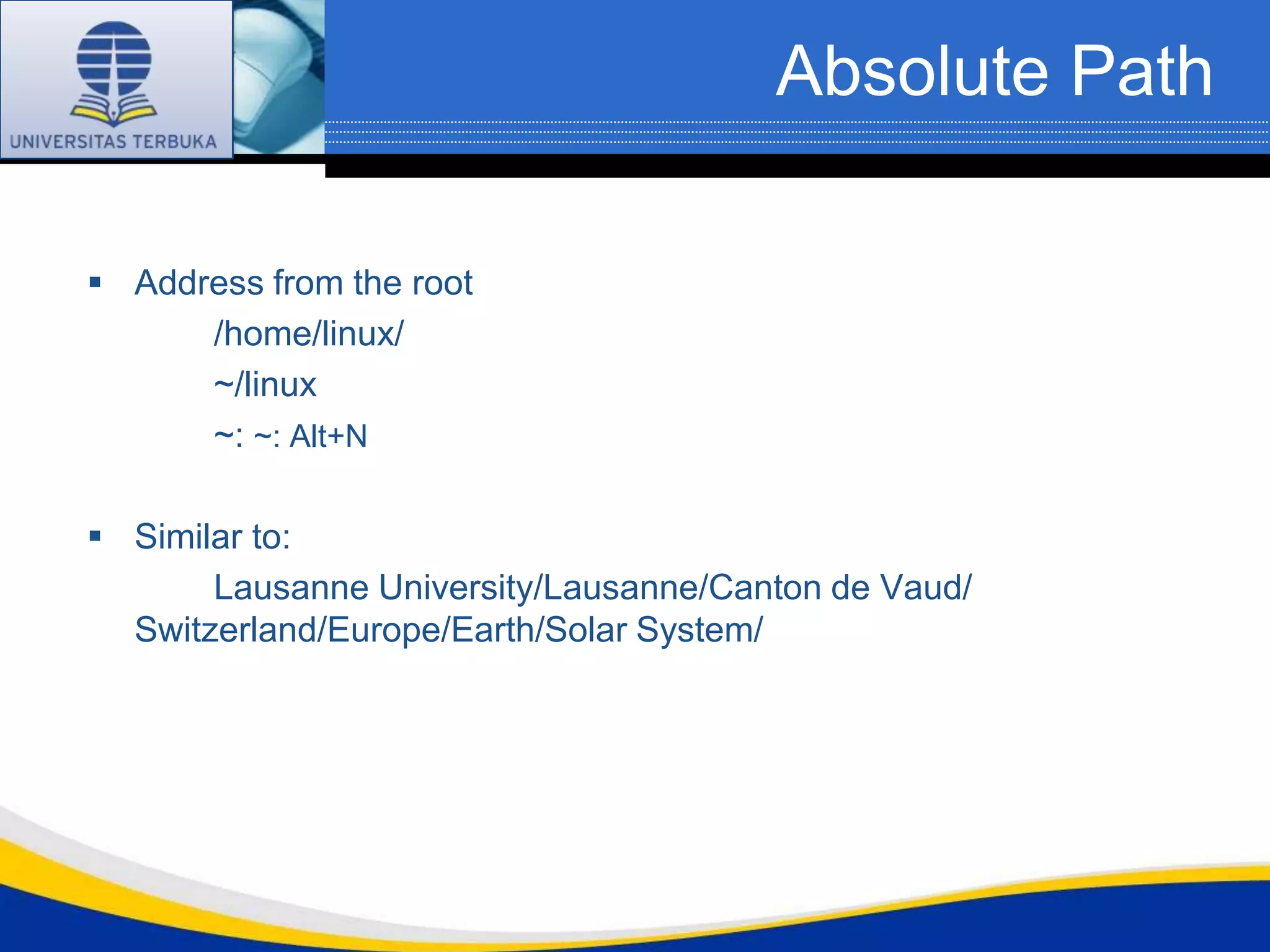 Absolute Path

 Address from the root
      /home/linux/
      ~/linux
      ~: ~: Alt+N

 Similar to:
       Lausanne University/Lausanne/Canton de Vaud/
  Switzerland/Europe/Earth/Solar System/
 