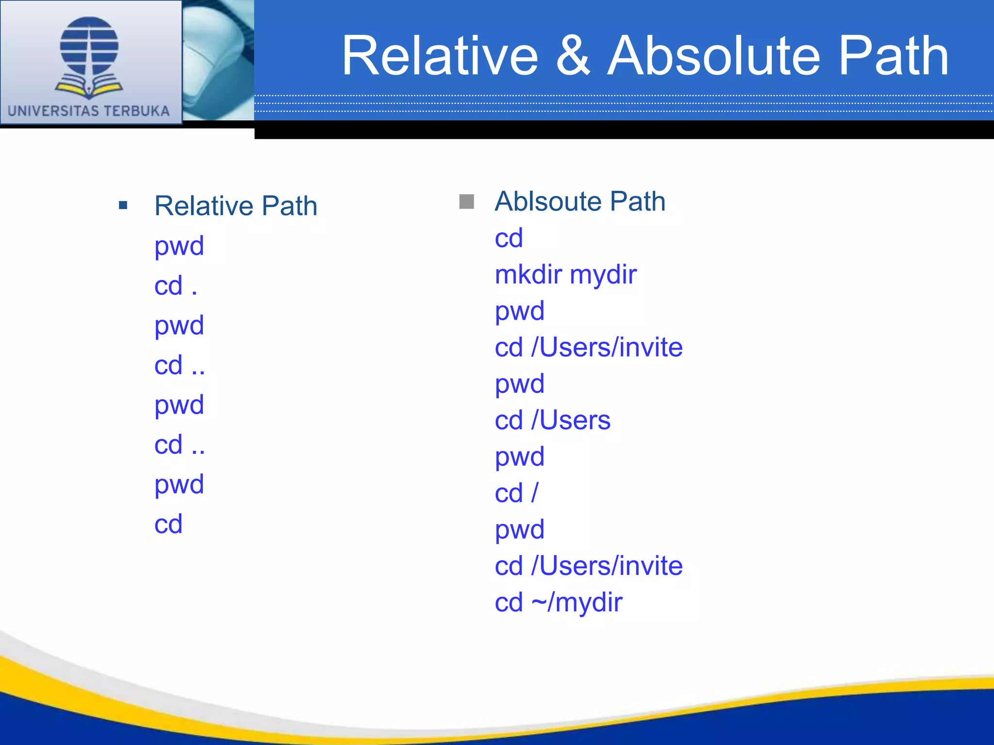 Relative & Absolute Path

 Relative Path        Ablsoute Path
  pwd                   cd
  cd .                  mkdir mydir
                        pwd
  pwd
                        cd /Users/invite
  cd ..
                        pwd
  pwd
                        cd /Users
  cd ..                 pwd
  pwd                   cd /
  cd                    pwd
                        cd /Users/invite
                        cd ~/mydir
 