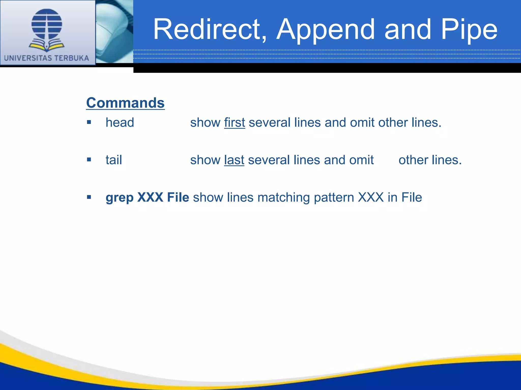 Redirect, Append and Pipe

Commands
   head          show first several lines and omit other lines.

   tail          show last several lines and omit      other lines.

   grep XXX File show lines matching pattern XXX in File
 
