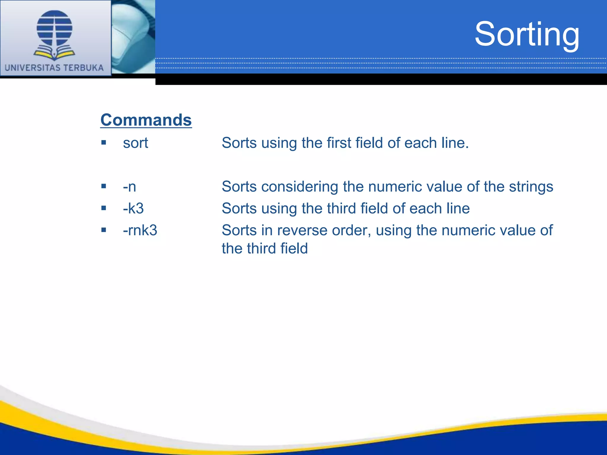 Sorting

Commands
   sort    Sorts using the first field of each line.

   -n      Sorts considering the numeric value of the strings
   -k3     Sorts using the third field of each line
   -rnk3   Sorts in reverse order, using the numeric value of
            the third field
 