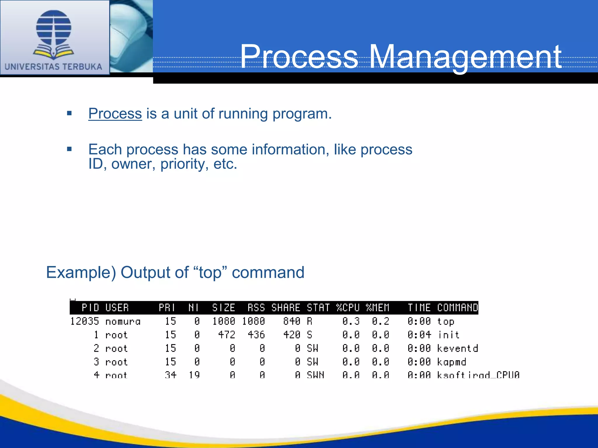 Process Management
     Process is a unit of running program.

     Each process has some information, like process
      ID, owner, priority, etc.




Example) Output of “top” command
 