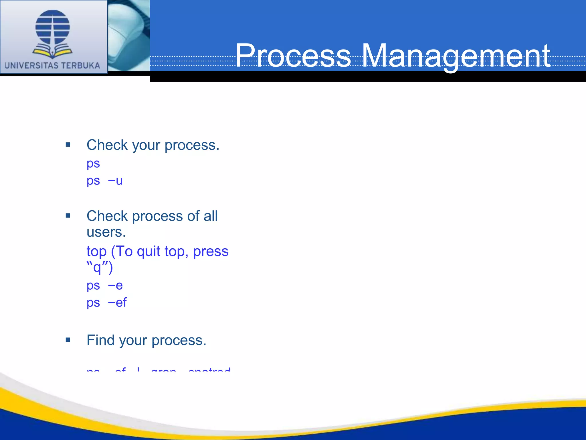 Process Management

   Check your process.
    ps
    ps –u

   Check process of all
    users.
    top (To quit top, press
    “q”)
    ps –e
    ps –ef

   Find your process.

    ps –ef | grep cnotred
 