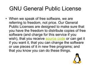 GNU General Public License  When we speak of free software, we are referring to freedom, not price. Our General Public Licenses are designed to make sure that you have the freedom to distribute copies of free software (and charge for this service if you wish), that you receive  source code  or can get it if you want it, that you can change the software or use pieces of it in new free programs; and that you know you can do these things.  