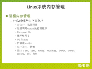 Linux系统内存管理
 进程内存管理
  – 什么时候产生？变化？
   •   命令行，执行程序
   •   进程调用execve执行新程序
   •   Mmap on file
   •   栈不够用了
   •   IPC 如pipe
   •   扩展堆 malloc
   •   程序退出，销毁
   •   接口：brk，sbrk，mmap，munmap，shmat，shmdt，
       execve，exit，fork
 