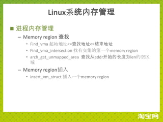 Linux系统内存管理
 进程内存管理
  – Memory region 查找
     • Find_vma 起始地址<=查找地址<=结束地址
     • Find_vma_intersection 找有交集的第一个memory region
     • arch_get_unmapped_area 查找从addr开始的长度为len的空区
       域
  – Memory region插入
     • insert_vm_struct 插入一个memory region
 