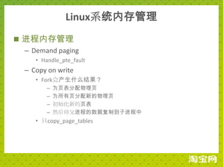 Linux系统内存管理
 进程内存管理
  – Demand paging
     • Handle_pte_fault
  – Copy on write
     • Fork会产生什么结果？
         –   为页表分配物理页
         –   为所有页分配新的物理页
         –   初始化新的页表
         –   然后将父进程的数据复制到子进程中
     • 只copy_page_tables
 
