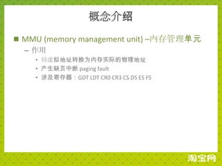概念介绍
 MMU (memory management unit) –内存管理单元
  – 作用
    • 将虚拟地址转换为内存实际的物理地址
    • 产生缺页中断 paging fault
    • 涉及寄存器：GDT LDT CR0 CR3 CS DS ES FS
 