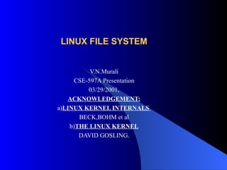 LINUX FILE SYSTEM


           V.N.Murali
      CSE-597A Presentation
          03/29/2001,
    ACKNOWLEDGEMENT:
a)LINUX KERNEL INTERNALS
       BECK,BOHM et al
    b)THE LINUX KERNEL
       DAVID GOSLING.
 