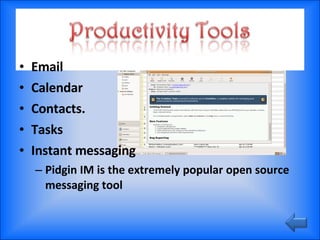 Email Calendar Contacts. Tasks Instant messaging Pidgin IM is the extremely popular open source messaging tool 