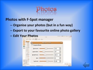 Photos with F-Spot manager Organise your photos (but in a fun way) Export to your favourite online photo gallery Edit Your Photos 
