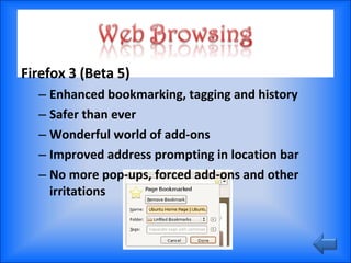Firefox 3 (Beta 5) Enhanced bookmarking, tagging and history Safer than ever Wonderful world of add-ons Improved address prompting in location bar No more pop-ups, forced add-ons and other irritations 