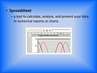 Spreadsheet   a tool to calculate, analyze, and present your data in numerical reports or charts. 